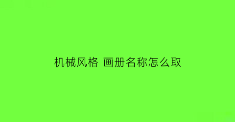 “机械风格画册名称怎么取(机械风格画册名称怎么取的)